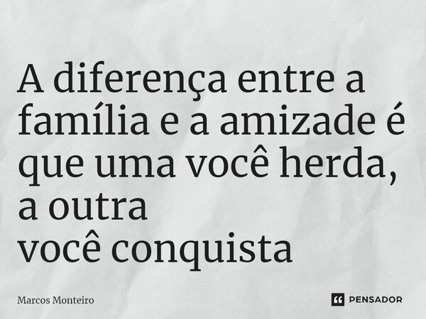 ⁠A diferença entre a família e a amizade é que uma você herda, a outra você conquista... Frase de Marcos Monteiro.