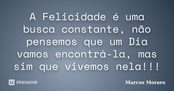 A Felicidade é uma busca constante, não pensemos que um Dia vamos encontrá-la, mas sim que vivemos nela!!!... Frase de Marcos Moraes.