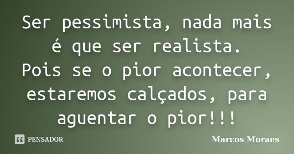 Ser pessimista, nada mais é que ser realista. Pois se o pior acontecer, estaremos calçados, para aguentar o pior!!!... Frase de Marcos Moraes.