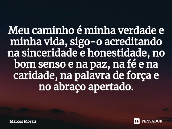 ⁠Meu caminho é minha verdade e minha vida, sigo-o acreditando na sinceridade e honestidade, no bom senso e na paz, na fé e na caridade, na palavra de força e no... Frase de Marcos Morais.