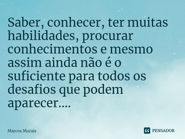 ⁠Saber, conhecer, ter muitas habilidades, procurar conhecimentos e mesmo assim ainda não é o suficiente para todos os desafios que podem aparecer....... Frase de Marcos Morais.