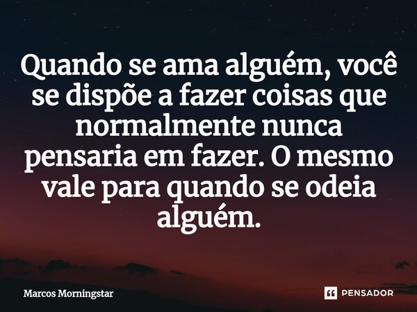 Quando se ama alguém, você se dispõe a fazer coisas que normalmente nunca pensaria em fazer⁠. O mesmo vale para quando se odeia alguém.... Frase de Marcos Morningstar.