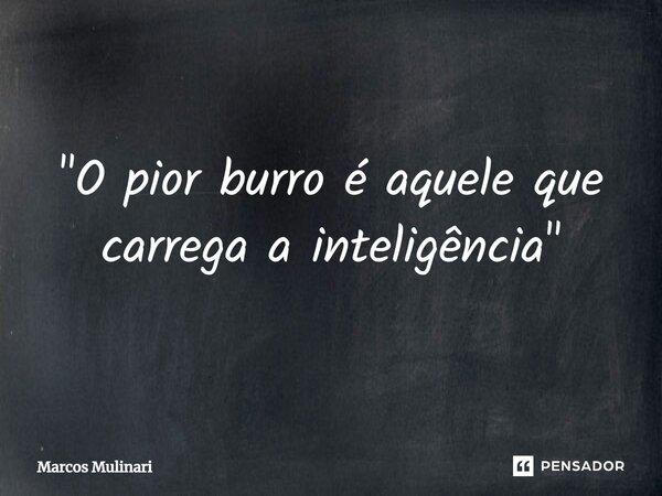 ⁠"O pior burro é aquele que carrega a inteligência"... Frase de Marcos Mulinari.