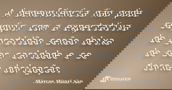 A benevolência não pode seguir com a expectativa de gratidão senão deixa de ser caridade e se torna obrigação.... Frase de Marcos Muniz San.