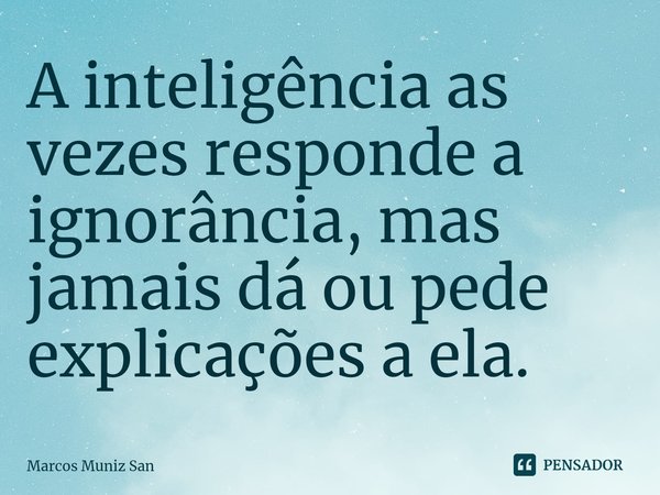 ⁠A inteligência as vezes responde a ignorância, mas jamais dá ou pede explicações a ela.... Frase de Marcos Muniz San.