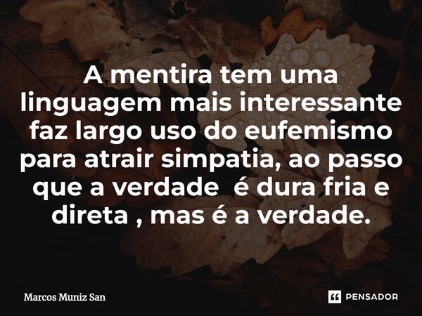 ⁠A mentira tem uma linguagem mais interessante faz largo uso do eufemismo para atrair simpatia, ao passo que a verdade é dura fria e direta , mas é a verdade.... Frase de Marcos Muniz San.