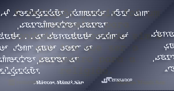 A religião jamais foi um parâmetro para bondade...a bondade sim é que tem que ser o parâmetro para a religião.... Frase de Marcos Muniz San.