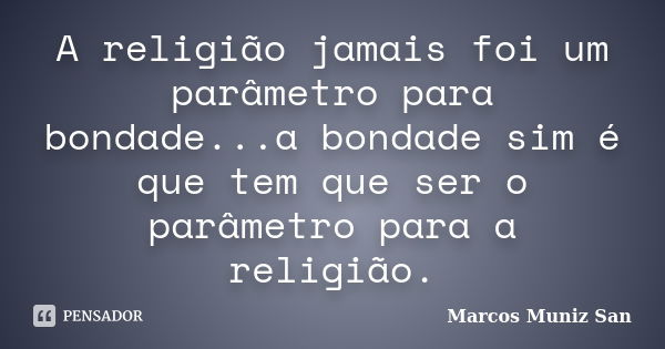 A religião jamais foi um parâmetro para bondade...a bondade sim é que tem que ser o parâmetro para a religião.... Frase de Marcos Muniz San.