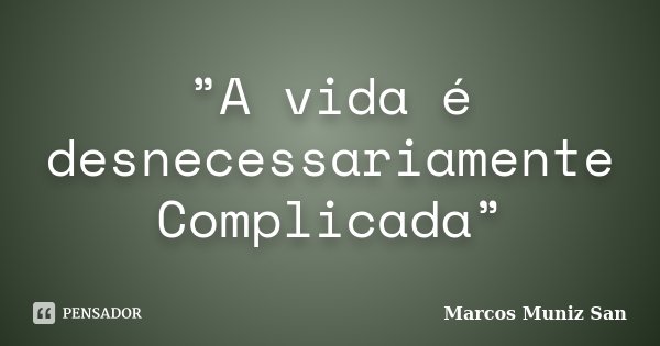 ”A vida é desnecessariamente Complicada”... Frase de Marcos Muniz San.