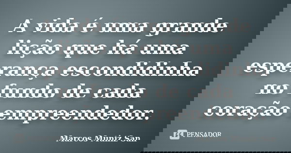 A vida é uma grande lição que há uma esperança escondidinha no fundo de cada coração empreendedor.... Frase de Marcos Muniz San.