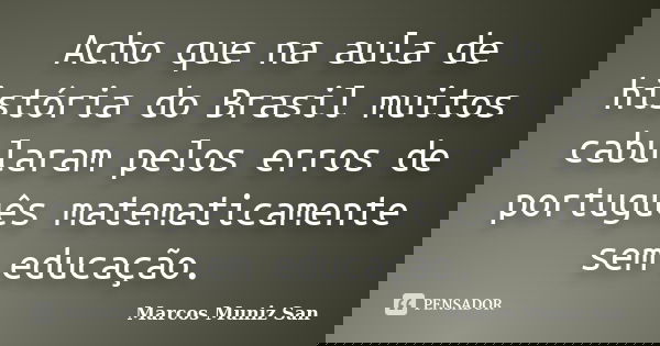 Acho que na aula de história do Brasil muitos cabularam pelos erros de português matematicamente sem educação.... Frase de Marcos Muniz San.