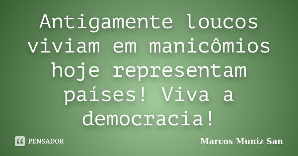 Antigamente loucos viviam em manicômios hoje representam países! Viva a democracia!... Frase de Marcos Muniz San.