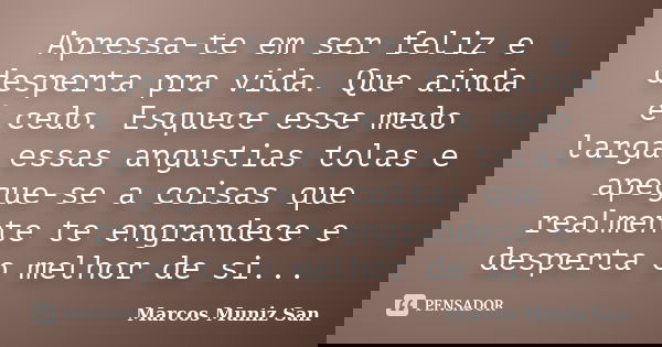 Apressa-te em ser feliz e desperta pra vida. Que ainda é cedo. Esquece esse medo larga essas angustias tolas e apegue-se a coisas que realmente te engrandece e ... Frase de Marcos Muniz San.