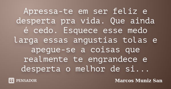 Apressa-te em ser feliz e desperta pra vida. Que ainda é cedo. Esquece esse medo larga essas angustias tolas e apegue-se a coisas que realmente te engrandece e ... Frase de Marcos Muniz San.