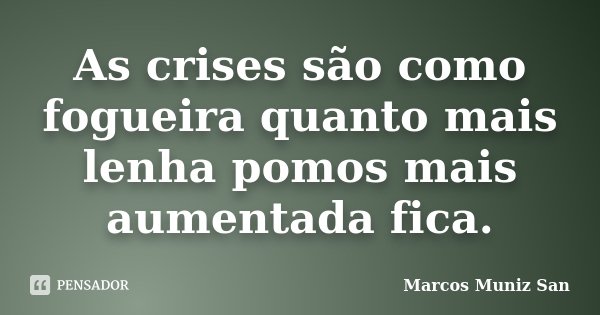 As crises são como fogueira quanto mais lenha pomos mais aumentada fica.... Frase de Marcos Muniz San.