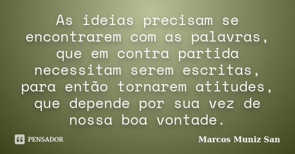 As ideias precisam se encontrarem com as palavras, que em contra partida necessitam serem escritas, para então tornarem atitudes, que depende por sua vez de nos... Frase de Marcos Muniz San.