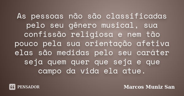 As pessoas não são classificadas pelo seu gênero musical, sua confissão religiosa e nem tão pouco pela sua orientação afetiva elas são medidas pelo seu caráter ... Frase de Marcos Muniz San.