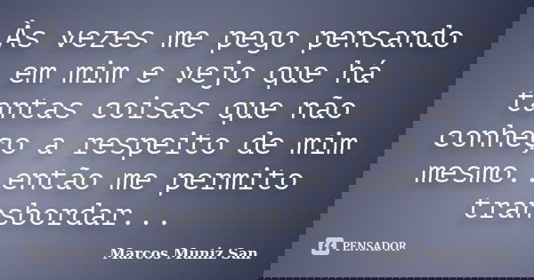 Às vezes me pego pensando em mim e vejo que há tantas coisas que não conheço a respeito de mim mesmo..então me permito transbordar...... Frase de Marcos Muniz San.