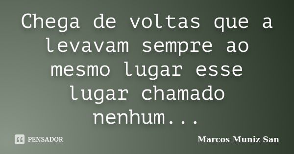 Chega de voltas que a levavam sempre ao mesmo lugar esse lugar chamado nenhum...... Frase de Marcos Muniz San.