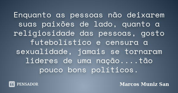 Enquanto as pessoas não deixarem suas paixões de lado, quanto a religiosidade das pessoas, gosto futebolístico e censura a sexualidade, jamais se tornaram lider... Frase de Marcos Muniz San.