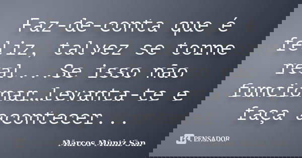 Faz-de-conta que é feliz, talvez se torne real...Se isso não funcionar…levanta-te e faça acontecer...... Frase de Marcos Muniz San.