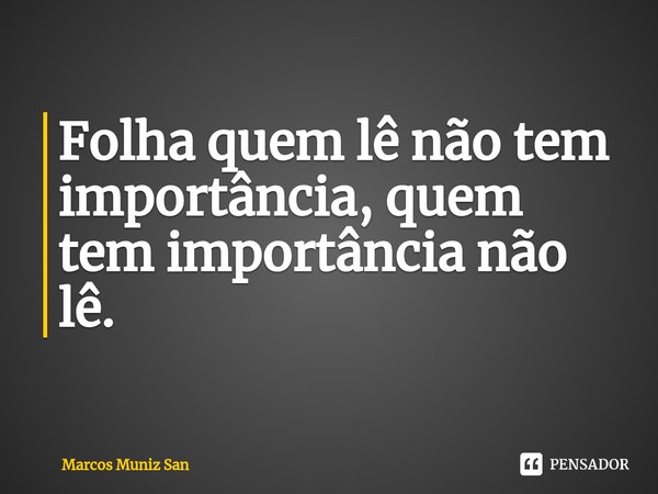 ⁠Folha quem lê não tem importância, quem tem importância não lê.... Frase de Marcos Muniz San.