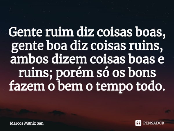 ⁠Gente ruim diz coisas boas, gente boa diz coisas ruins, ambos dizem coisas boas e ruins; porém só os bons fazem o bem o tempo todo.... Frase de Marcos Muniz San.