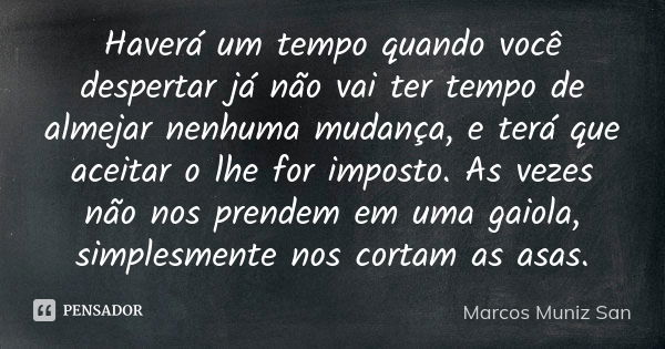 Haverá um tempo quando você despertar já não vai ter tempo de almejar nenhuma mudança, e terá que aceitar o lhe for imposto. As vezes não nos prendem em uma gai... Frase de Marcos Muniz San.