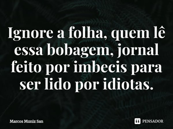 ⁠Ignore a folha, quem lê essa bobagem, jornal feito por imbecis para ser lido por idiotas.... Frase de Marcos Muniz San.