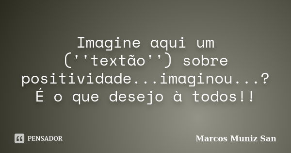 Imagine aqui um (''textão'') sobre positividade...imaginou...? É o que desejo à todos!!... Frase de Marcos Muniz San.