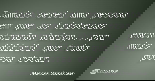 Jamais serei uma pessoa em que as tristezas encontrarão abrigo...por mais difícil que tudo possa estar.... Frase de Marcos Muniz San.
