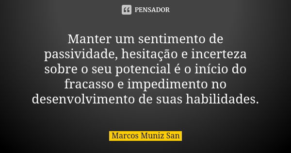 Manter um sentimento de passividade, hesitação e incerteza sobre o seu potencial é o início do fracasso e impedimento no desenvolvimento de suas habilidades.... Frase de Marcos Muniz San.