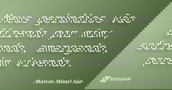 Meus gerúndios vão dizendo por mim; sofrendo, amargando, porém vivendo.... Frase de Marcos Muniz San.