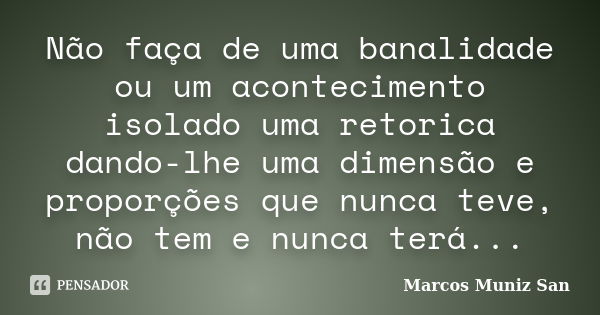 Não faça de uma banalidade ou um acontecimento isolado uma retorica dando-lhe uma dimensão e proporções que nunca teve, não tem e nunca terá...... Frase de Marcos Muniz San.