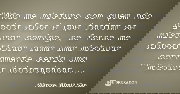 “Não me misturo com quem não gosto eles é que tentam se misturar comigo, se fosse me classificar como uma mistura certamente seria uma ''mistura heterogênea...... Frase de Marcos Muniz San.