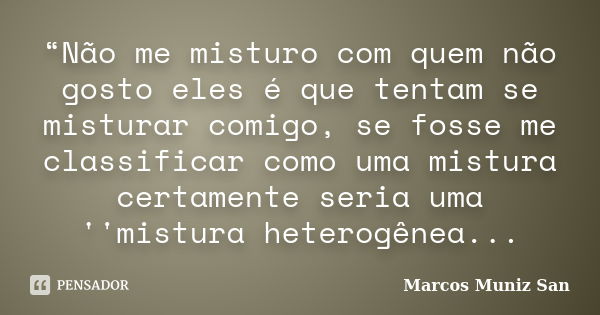 “Não me misturo com quem não gosto eles é que tentam se misturar comigo, se fosse me classificar como uma mistura certamente seria uma ''mistura heterogênea...... Frase de Marcos Muniz San.