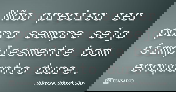 Não precisa ser para sempre seja simplesmente bom enquanto dure.... Frase de Marcos Muniz San.