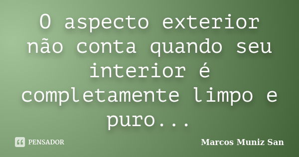 O aspecto exterior não conta quando seu interior é completamente limpo e puro...... Frase de Marcos Muniz San.