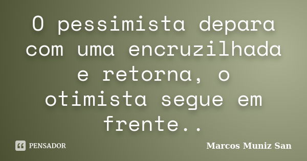 O pessimista depara com uma encruzilhada e retorna, o otimista segue em frente..... Frase de Marcos Muniz San.