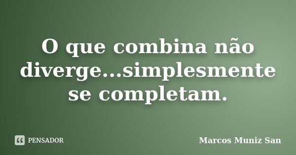 O que combina não diverge...simplesmente se completam.... Frase de Marcos Muniz San.