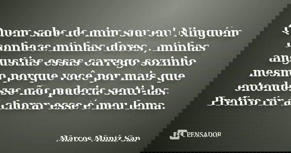 Quem sabe de mim sou eu! Ninguém conhece minhas dores , minhas angustias essas carrego sozinho mesmo porque você por mais que entendesse não poderia senti-las. ... Frase de Marcos Muniz San.