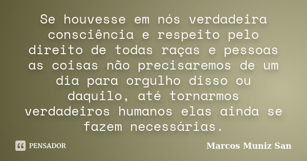 Se houvesse em nós verdadeira consciência e respeito pelo direito de todas raças e pessoas as coisas não precisaremos de um dia para orgulho disso ou daquilo, a... Frase de Marcos Muniz San.