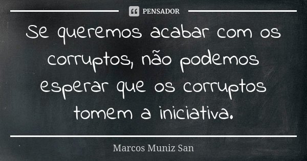 Se queremos acabar com os corruptos, não podemos esperar que os corruptos tomem a iniciativa.... Frase de Marcos Muniz San.