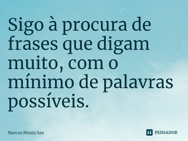 ⁠Sigo à procura de frases que digam muito, com o mínimo de palavras possíveis.... Frase de Marcos Muniz San.