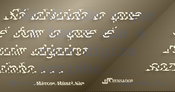 Só divido o que é bom o que é ruim digiro sozinho....... Frase de Marcos Muniz San.