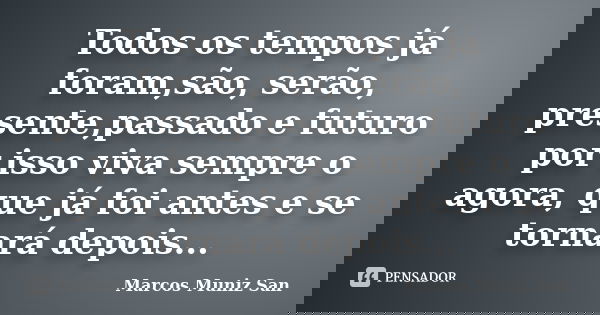 Todos os tempos já foram,são, serão, presente,passado e futuro por isso viva sempre o agora, que já foi antes e se tornará depois...... Frase de Marcos Muniz San.