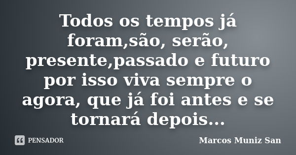 Todos os tempos já foram,são, serão, presente,passado e futuro por isso viva sempre o agora, que já foi antes e se tornará depois...... Frase de Marcos Muniz San.