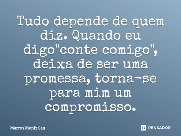 Tudo depende de quem diz. Quando eu digo "conte comigo", deixa de ser uma promessa, torna-se para mim um compromisso.... Frase de Marcos Muniz San.