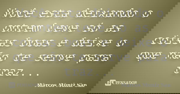 Você esta deixando o ontem leve só as coisas boas e deixe o que não te serve para traz...... Frase de Marcos Muniz San.