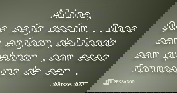 Aline, Que seja assim...Doce sem enjoar,delicada sem quebrar ,com essa formosura de ser .... Frase de Marcos MZT.